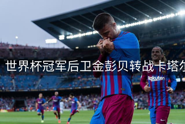 世界杯冠军后卫金彭贝转战卡塔尔次级联赛 将与前队友再续前缘