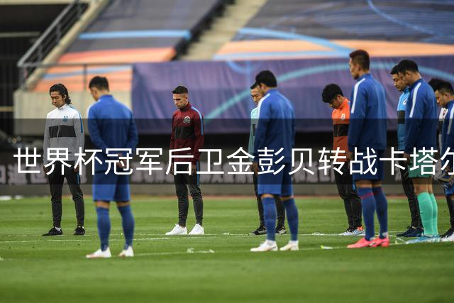 世界杯冠军后卫金彭贝转战卡塔尔次级联赛 将与前队友再续前缘