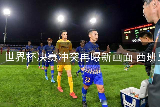 世界杯决赛冲突再曝新画面 西班牙替补前锋掌掴阿根廷后卫恐遭严惩