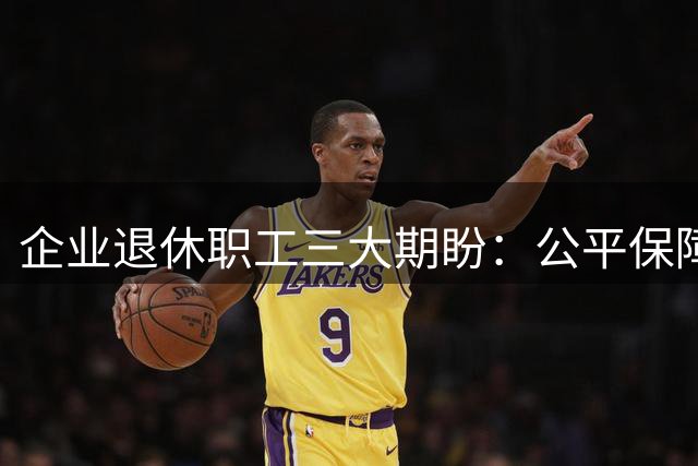 企业退休职工三大期盼：公平保障亟待今年兑现