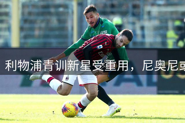 利物浦青训新星受重用，尼奥尼或将迎来重要角色