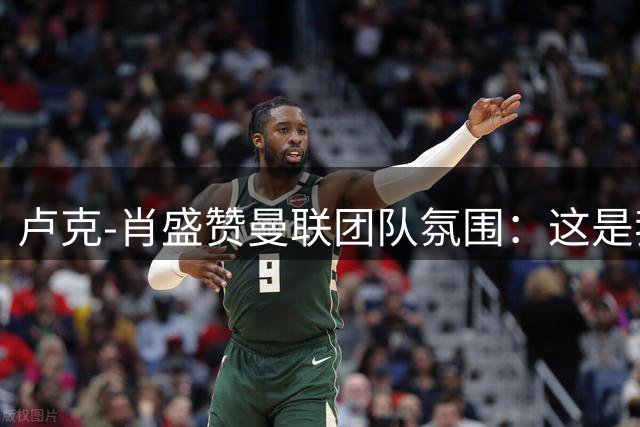 卢克-肖盛赞曼联团队氛围：这是我最快乐的日子