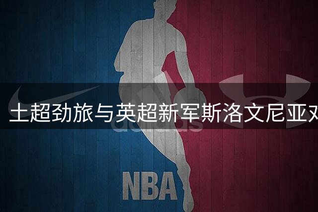 土超劲旅与英超新军斯洛文尼亚对决 赫尔城检验升级阵容成色