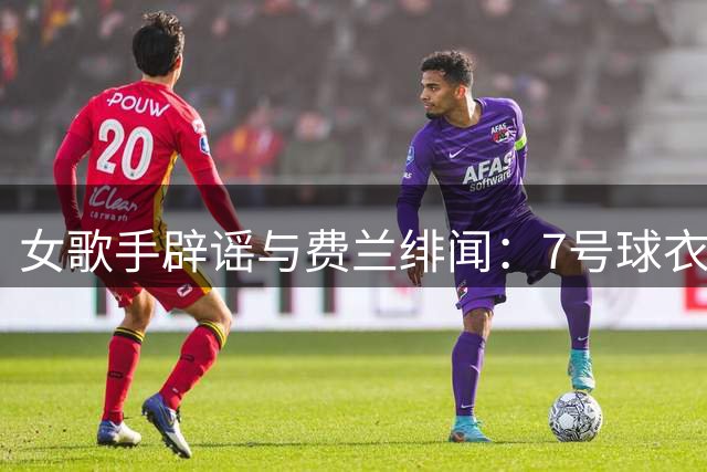 女歌手辟谣与费兰绯闻：7号球衣是主办方给我的，不知道其中缘由