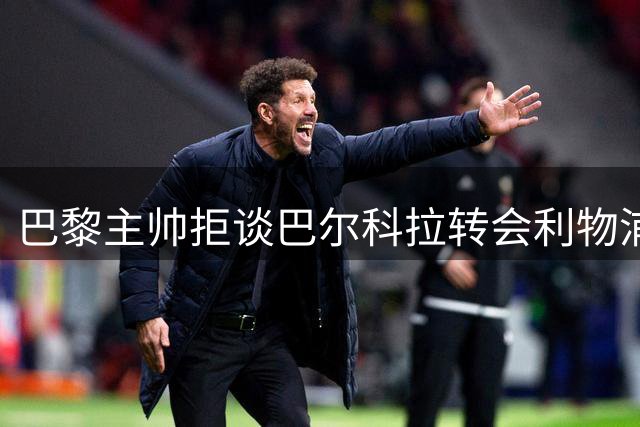 巴黎主帅拒谈巴尔科拉转会利物浦，世界杯3球射手或出战超级杯
