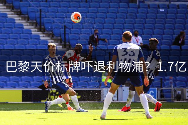 巴黎天价标牌吓退利物浦？1.7亿欧成巴尔科拉转会生死线