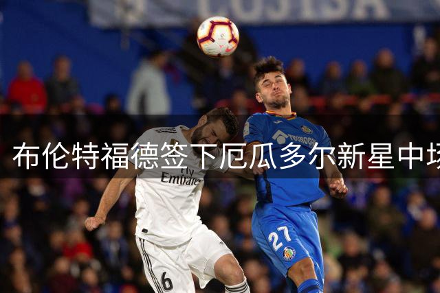 布伦特福德签下厄瓜多尔新星中场瓜瓜
