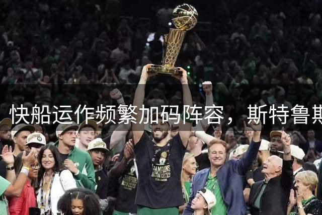 快船运作频繁加码阵容，斯特鲁斯加盟获加兰欢迎