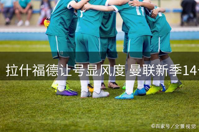 拉什福德让号显风度 曼联新季14号成定局
