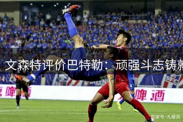 文森特评价巴特勒：顽强斗志铸就独特魅力