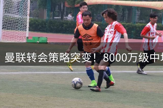 曼联转会策略突变！8000万级中场引援计划搁浅 科内交易陷僵局