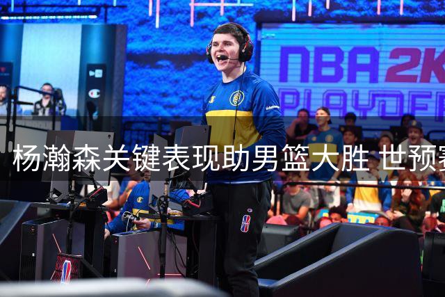 杨瀚森关键表现助男篮大胜 世预赛出线形势严峻