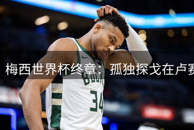梅西世界杯终章：孤独探戈在卢赛尔球场戛然而止