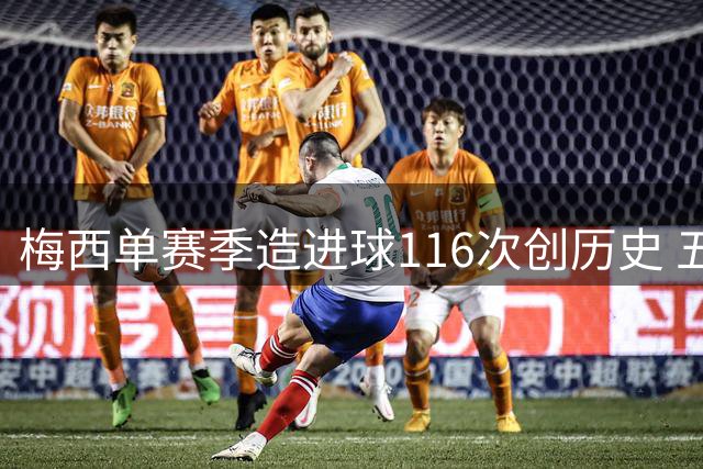 梅西单赛季造进球116次创历史 五大联赛过人王地位无人撼动