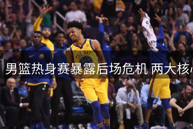 男篮热身赛暴露后场危机 两大核心表现低迷引担忧