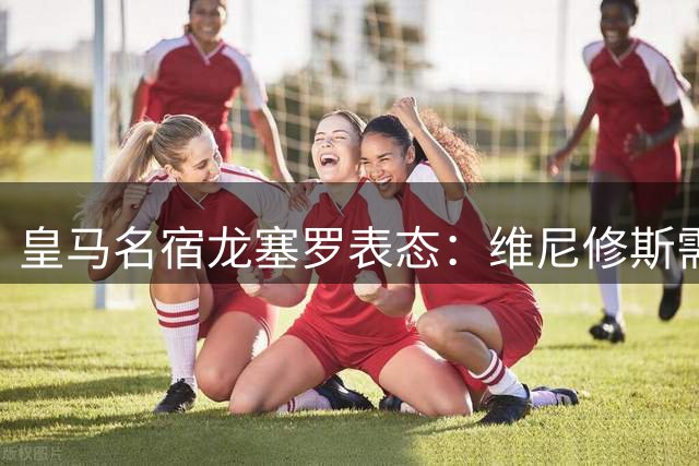 皇马名宿龙塞罗表态：维尼修斯需为姆巴佩让位正视新竞争格局