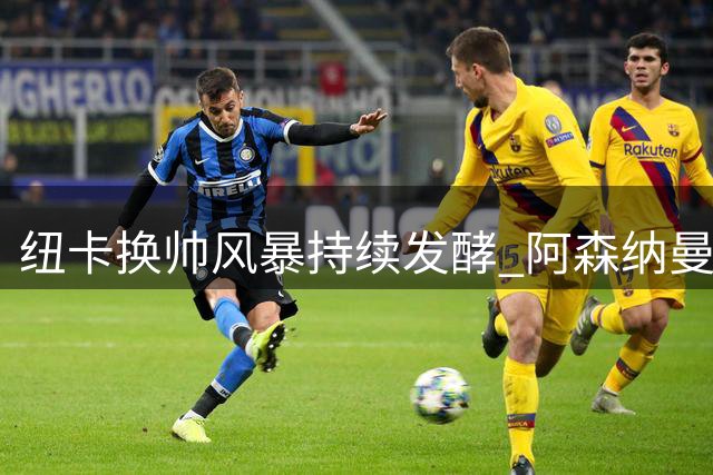 纽卡换帅风暴持续发酵 阿森纳曼联争抢核心球员