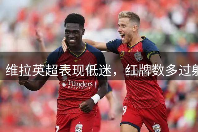 维拉英超表现低迷，红牌数多过射门