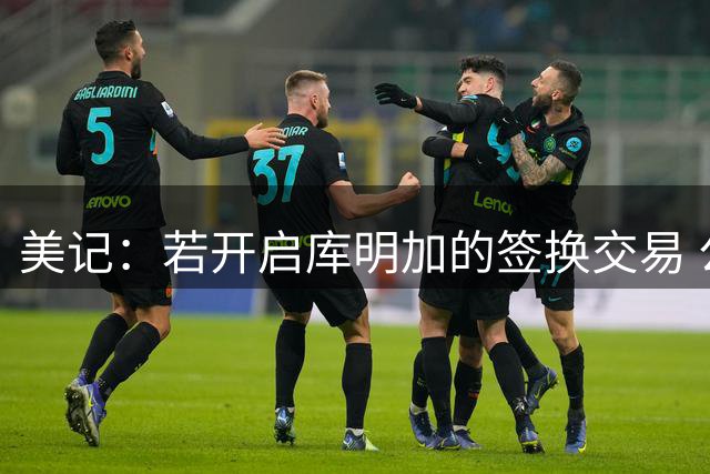 美记：若开启库明加的签换交易 公牛获现金或次轮 老鹰得选秀互换