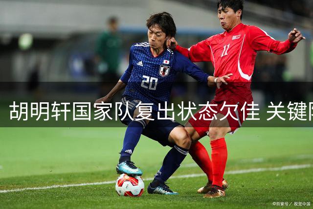 胡明轩国家队复出状态欠佳 关键阶段被雪藏引关注