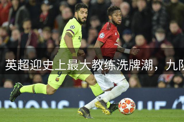 英超迎史上最大教练洗牌潮，九队新帅创纪录上演战术革命