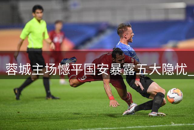 蓉城主场憾平国安暴露五大隐忧 争冠之路再添变数