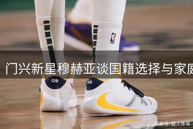 门兴新星穆赫亚谈国籍选择与家庭生活