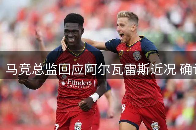 马竞总监回应阿尔瓦雷斯近况 确认球员恢复训练