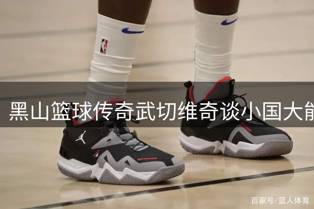 黑山篮球传奇武切维奇谈小国大能量
