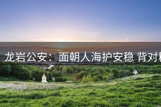 龙岩公安：面朝人海护安稳 背对精彩守平安