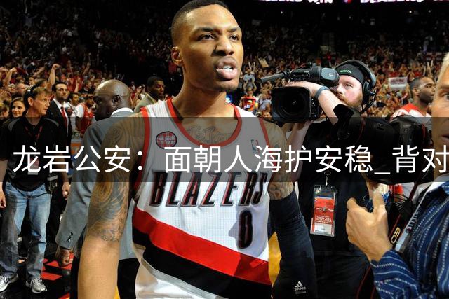 龙岩公安：面朝人海护安稳 背对精彩守平安