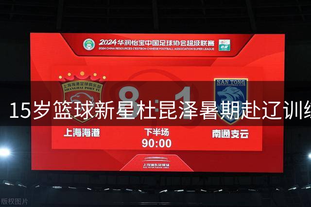 15岁篮球新星杜昆泽暑期赴辽训练引热议 母亲澄清未签约任何俱乐部