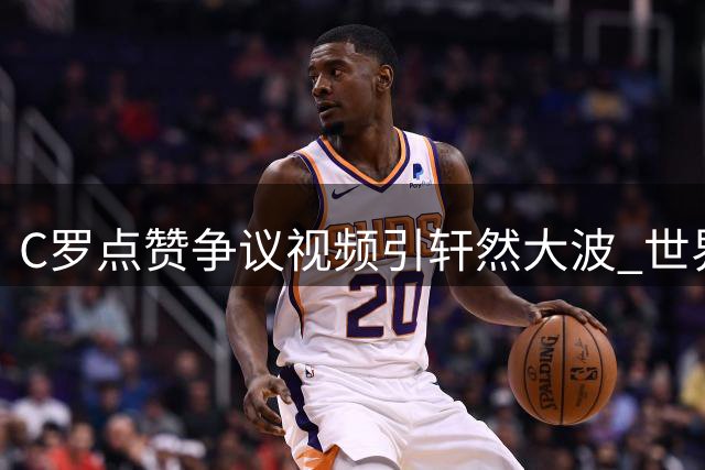 C罗点赞争议视频引轩然大波 世界杯裁判风波再掀足坛信任危机