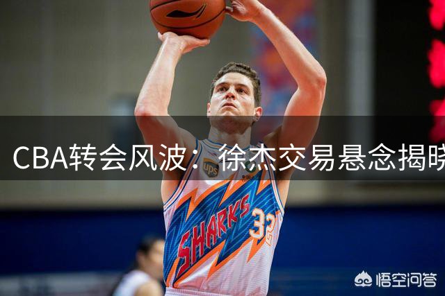 CBA转会风波：徐杰交易悬念揭晓，宏远新帅人选浮出水面