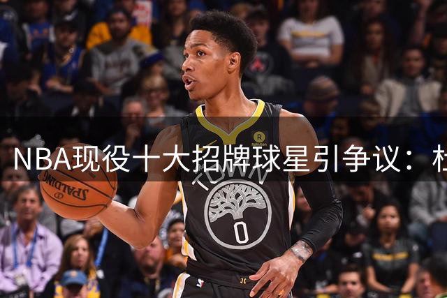 NBA现役十大招牌球星引争议：杜兰特落选遭质疑 文班亚马排名受挑战