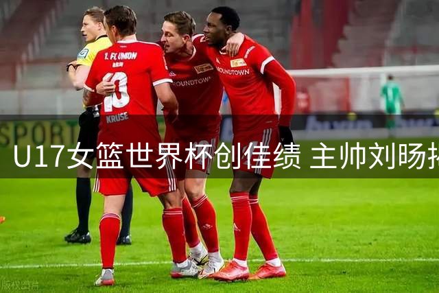 U17女篮世界杯创佳绩 主帅刘旸揭秘年轻队员成长密码